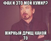 ФАК И ЭТО МОЙ КУМИР? ЖИРНЫЙ ДРИЩ КАКОЙ ТО