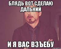 блядь вот сделаю дальний и я вас взъебу