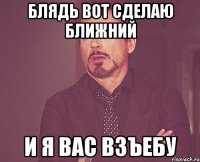 блядь вот сделаю ближний и я вас взъебу