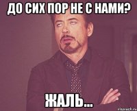 ДО СИХ ПОР НЕ С НАМИ? ЖАЛЬ...