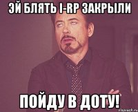 Эй блять I-RP закрыли Пойду в доту!