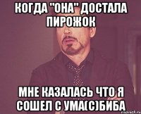 когда "она" достала пирожок мне казалась что я сошел с ума(с)Биба