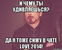 И чему ты удивляешься? Да я тоже сижу в чате love 2014!