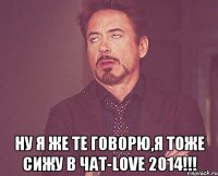  Ну я же те говорю,я тоже сижу в чат-love 2014!!!