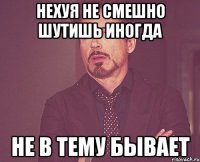 НЕХУЯ НЕ СМЕШНО ШУТИШЬ ИНОГДА НЕ В ТЕМУ БЫВАЕТ