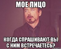 Мое лицо Когда спрашивают:Вы с ним встречаетесь?