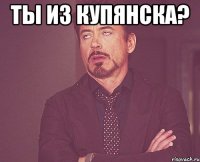 ты из купянска? 