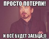 просто потерпи! и всё будет заебца;))