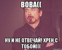 Вова(( ну и не отвечай! хрен с тобой(((