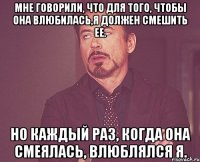 Мне говорили, что для того, чтобы она влюбилась,я должен смешить ее. Но каждый раз, когда она смеялась, влюблялся я.
