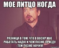 мое литцо когда разница в том, что в воскр мне работать надо( и чем позже приеду - тем позже начну(