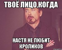 Твоё лицо,когда Настя не любит кроликов