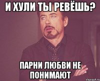 и хули ты ревёшь? парни любви не понимают