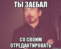 ты заебал со своим отредактировать