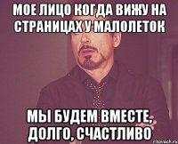 мое лицо когда вижу на страницах у малолеток мы будем вместе, долго, счастливо