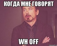 когда мне говорят wh off