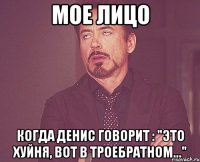 мое лицо когда Денис говорит : "Это хуйня, вот в Троебратном..."