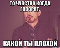 то чувство когда говорят, какой ты плохой