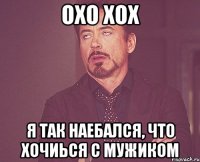 Охо Хох Я так наебался, что хочиься с мужиком