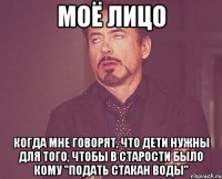 МОЁ ЛИЦО КОГДА МНЕ ГОВОРЯТ, ЧТО ДЕТИ НУЖНЫ ДЛЯ ТОГО, ЧТОБЫ В СТАРОСТИ БЫЛО КОМУ "ПОДАТЬ СТАКАН ВОДЫ"