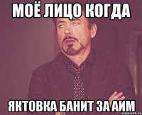 Моё лицо когда Яктовка банит за Аим