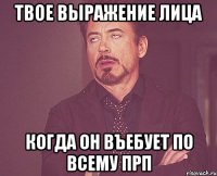 ТВОЕ ВЫРАЖЕНИЕ ЛИЦА КОГДА ОН ВЪЕБУЕТ ПО ВСЕМУ ПРП