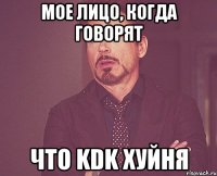 МОЕ ЛИЦО, КОГДА ГОВОРЯТ ЧТО KDK ХУЙНЯ