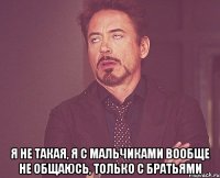  Я не такая, я с мальчиками вообще не общаюсь, только с братьями