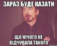 Зараз буде казати що нічого не відчувала такого
