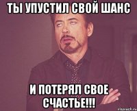 Ты упустил свой шанс и потерял свое счастье!!!