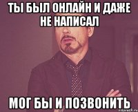 Ты был онлайн и даже не написал Мог бы и позвонить