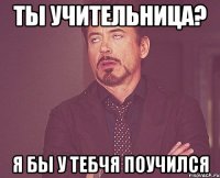 Ты учительница? Я бы у тебчя поучился