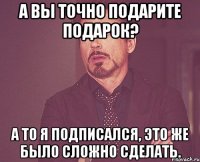 А вы точно подарите подарок? А то я подписался, это же было сложно сделать.