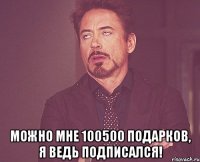  Можно мне 100500 подарков, я ведь подписался!