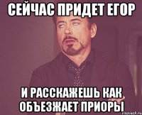 сейчас придет егор и расскажешь как объезжает приоры