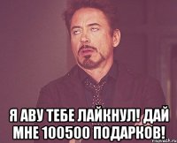  Я аву тебе лайкнул! Дай мне 100500 подарков!