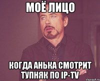 моё лицо когда анька смотрит тупняк по IP-TV
