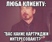 Люба клиенту: "вас какие картриджи интересовают?"