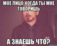 Мое лицо когда ты мне говоришь А знаешь что?