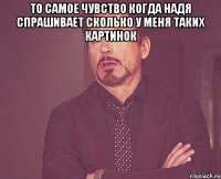 То самое чувство когда Надя спрашивает сколько у меня таких картинок 