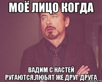 моё лицо когда Вадим с Настей ругаются,Любят же друг друга