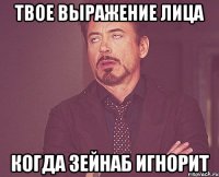 твое выражение лица когда зейнаб игнорит