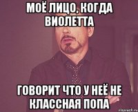 Моё лицо, когда Виолетта говорит что у неё не классная попа