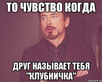 то чувство когда друг называет тебя "клубничка"