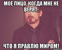 моё лицо, когда мне не верят, что я правлю миром!