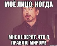 моё лицо, когда Мне не верят, что я правлю миром!