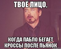 ТВОЁ ЛИЦО, КОГДА ПАБЛО БЕГАЕТ КРОССЫ ПОСЛЕ ПЬЯНОК