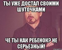 Ты уже достал своими шуточками Че ты как ребенок? Не серьезный!