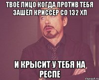 Твоё лицо когда против тебя зашёл криссер со 132 хп и крысит у тебя на респе