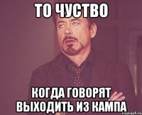 ТО ЧУСТВО КОГДА ГОВОРЯТ ВЫХОДИТЬ ИЗ КАМПА